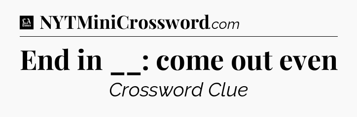 End in __: come out even - LA Times Crossword