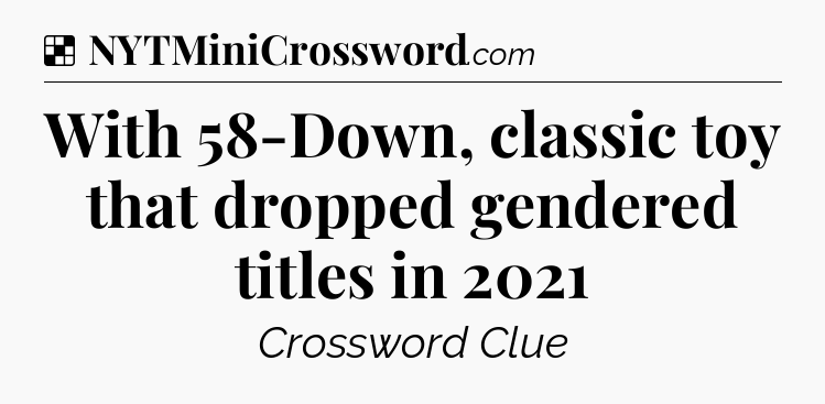 Solution: With 58-Down, classic toy that dropped gendered titles in 2021 - NYT Crossword