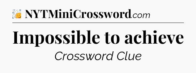 Impossible to achieve - 7 Little Words