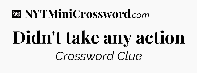 Didn't take any action Crossword Clue