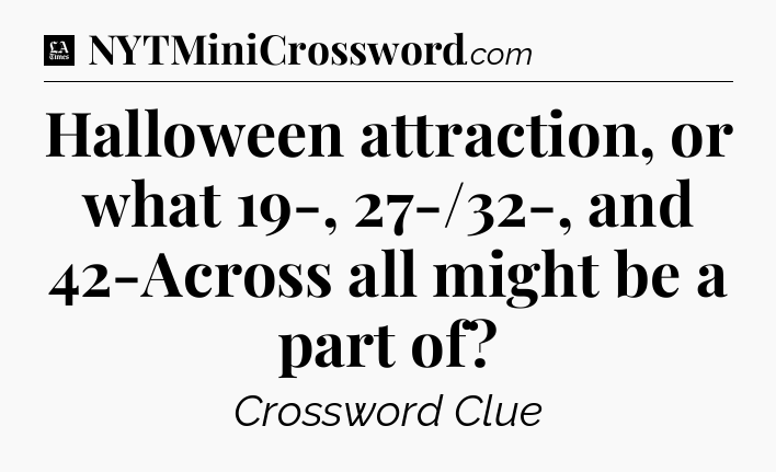 Halloween attraction, or what 19-, 27-/32-, and 42-Across all might be a part of - LA Times Crossword