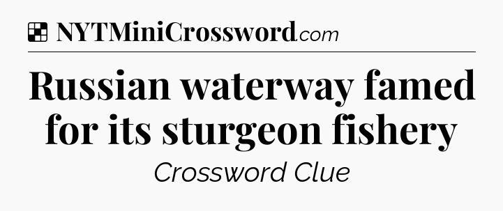 Solution: Russian waterway famed for its sturgeon fishery - NYT Crossword