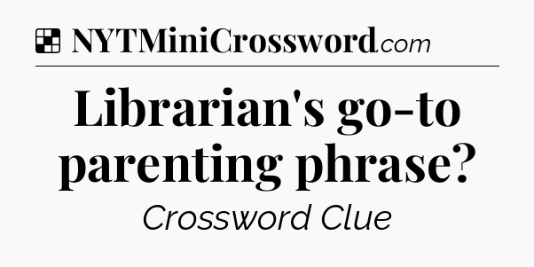 Solution: Librarian's go-to parenting phrase - NYT Crossword