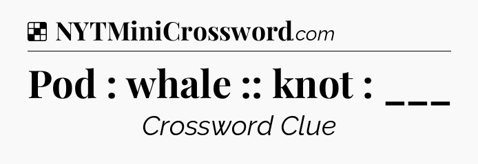 Solution: Pod : whale :: knot : ___ - NYT Crossword