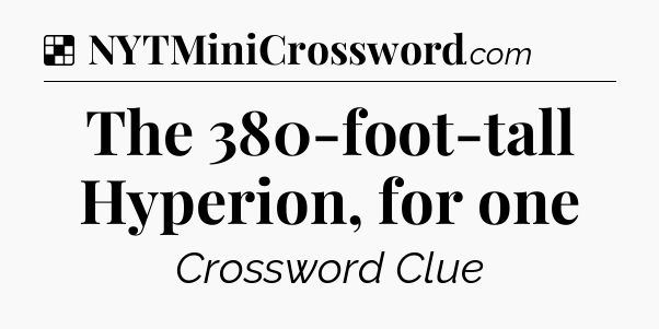 Solution: The 380-foot-tall Hyperion, for one - NYT Crossword