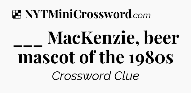 Solution: ___ MacKenzie, beer mascot of the 1980s - NYT Crossword