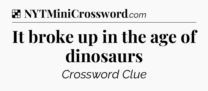 Solution: It broke up in the age of dinosaurs - NYT Crossword