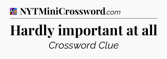 Hardly important at all Crossword Clue