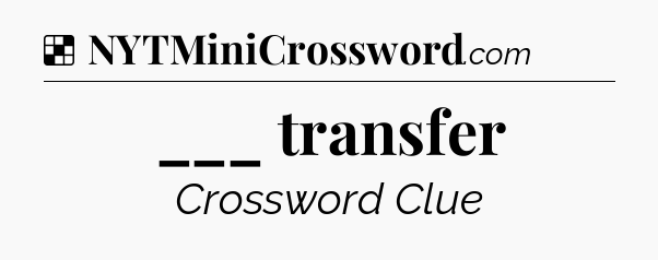 Solution: ___ transfer - NYT Crossword