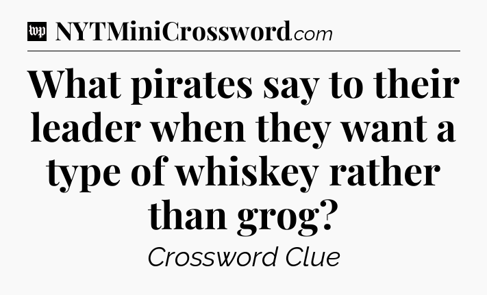 What pirates say to their leader when they want a type of whiskey rather than grog Crossword Clue