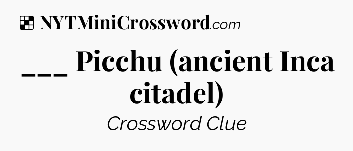 Solution: ___ Picchu (ancient Inca citadel) - NYT Crossword