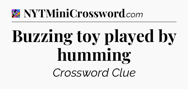 Buzzing toy played by humming Crossword Clue