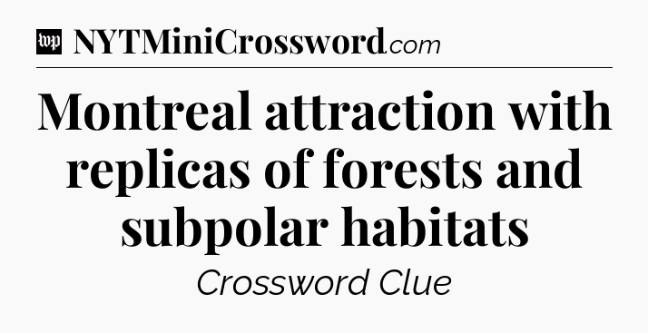 Montreal attraction with replicas of forests and subpolar habitats Crossword Clue