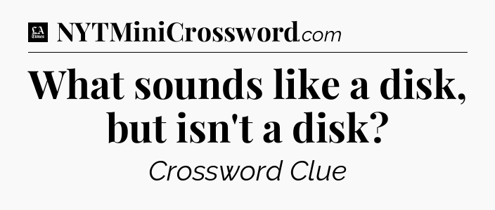 What sounds like a disk, but isn't a disk - LA Times Crossword