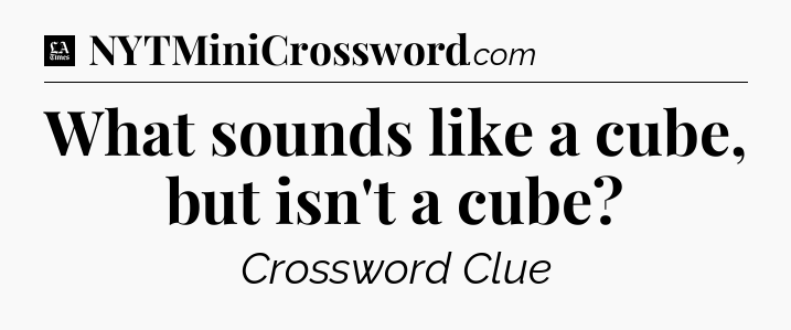 What sounds like a cube, but isn't a cube - LA Times Crossword