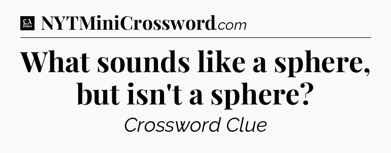 What sounds like a sphere, but isn't a sphere - LA Times Crossword
