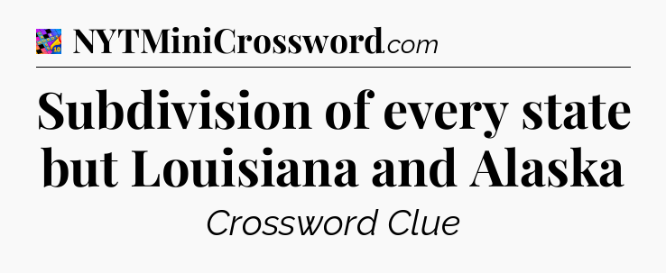 Subdivision of every state but Louisiana and Alaska Crossword Clue