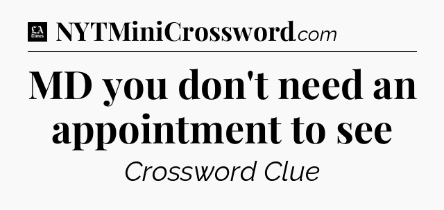MD you don't need an appointment to see - LA Times Crossword