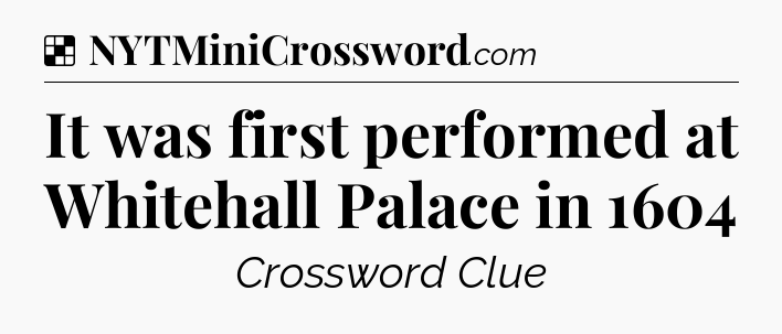 Solution: It was first performed at Whitehall Palace in 1604 - NYT Crossword
