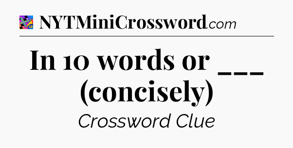 In 10 words or ___ (concisely) Crossword Clue