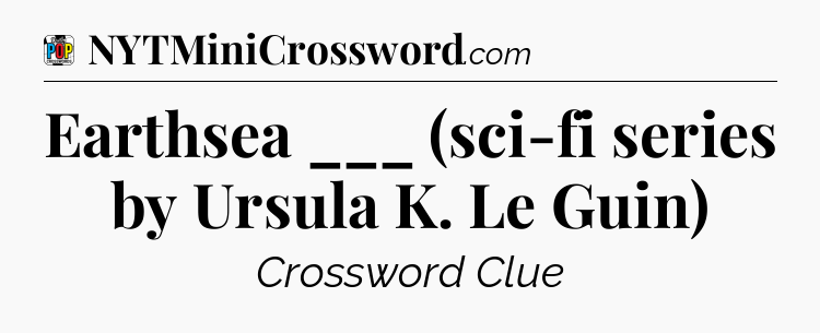 Earthsea ___ (sci-fi series by Ursula K. Le Guin) Crossword Clue