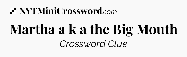 Solution: Martha a k a the Big Mouth - NYT Crossword