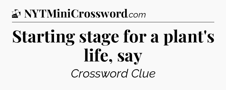 Starting stage for a plant's life, say - Daily Themed Classic Crossword