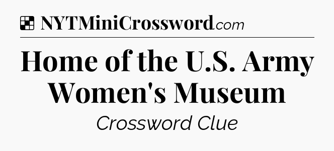 Solution: Home of the U.S. Army Women's Museum - NYT Crossword