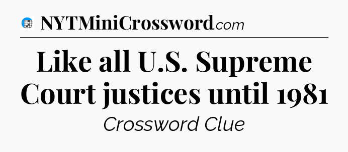Like all U.S. Supreme Court justices until 1981 Crossword Clue