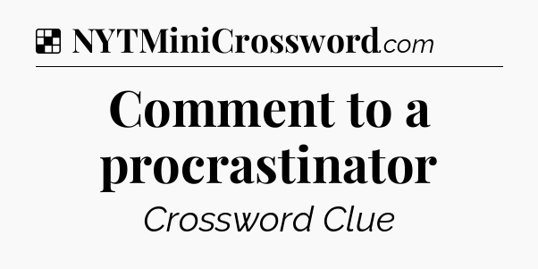 Solution: Comment to a procrastinator - NYT Crossword