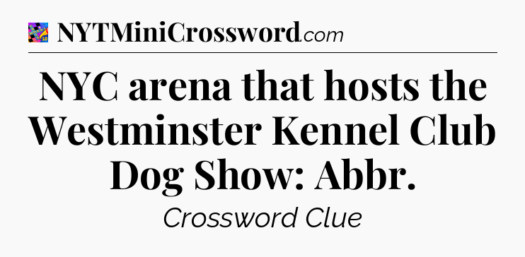 NYC arena that hosts the Westminster Kennel Club Dog Show: Abbr Crossword Clue