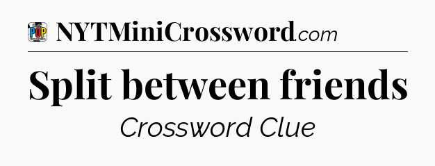 Split between friends Crossword Clue