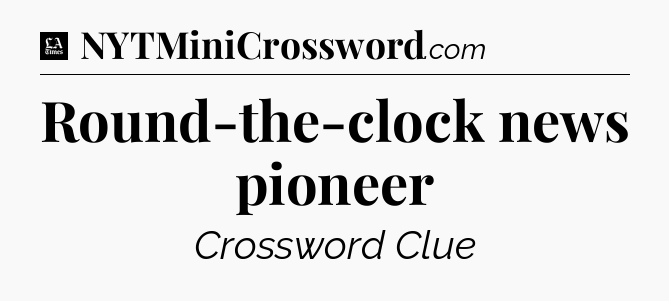 Round-the-clock news pioneer - LA Times Crossword