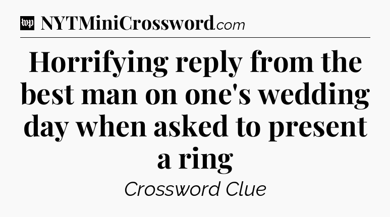 Horrifying reply from the best man on one's wedding day when asked to present a ring Crossword Clue