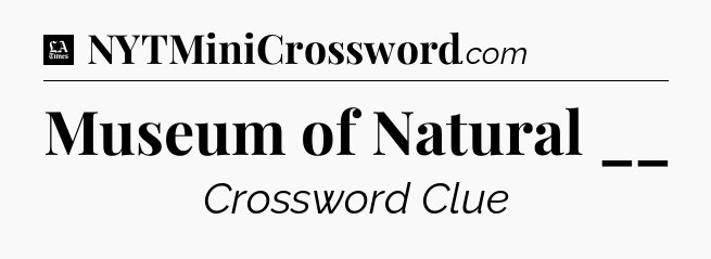 Museum of Natural __ - LA Times Crossword