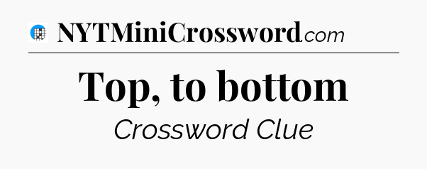 Top, to bottom Crossword Clue