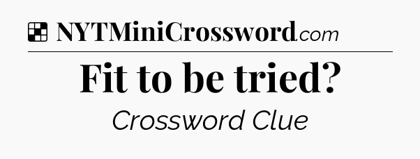 Solution: Fit to be tried - NYT Crossword