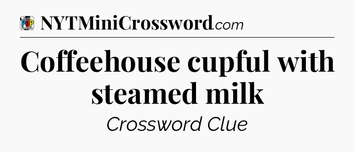 Coffeehouse cupful with steamed milk Crossword Clue