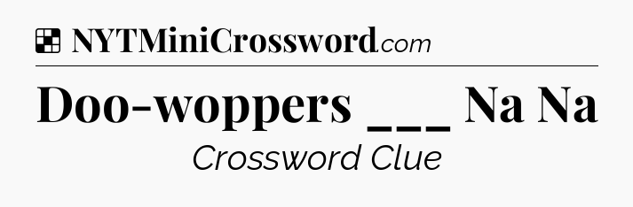 Solution: Doo-woppers ___ Na Na - NYT Crossword