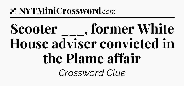 Solution: Scooter ___, former White House adviser convicted in the Plame affair - NYT Crossword