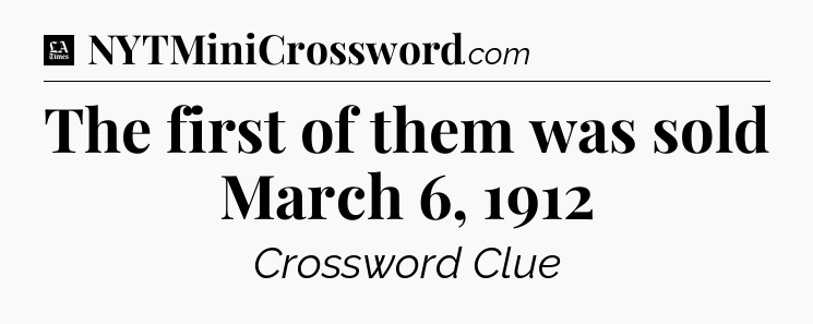 The first of them was sold March 6, 1912 - LA Times Crossword